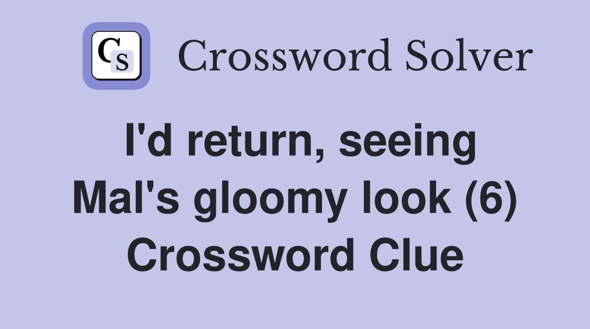 i-d-return-seeing-mal-s-gloomy-look-6-crossword-clue-answers